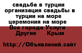 свадьба в турции, организация свадьбы в турции на море, церемония на море - Все города Услуги » Другие   . Крым